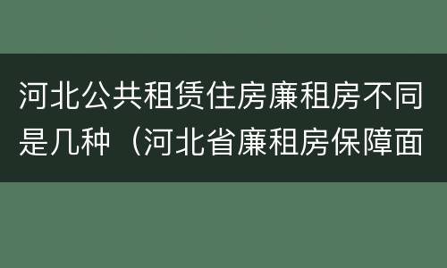 河北公共租赁住房廉租房不同是几种（河北省廉租房保障面积标准）