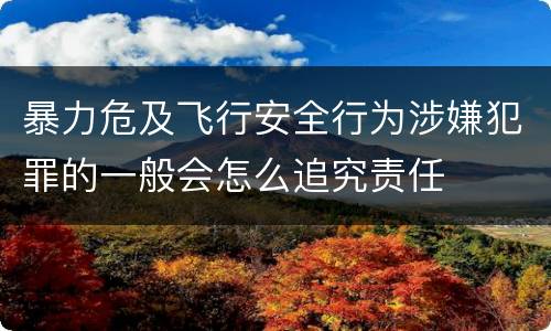 暴力危及飞行安全行为涉嫌犯罪的一般会怎么追究责任