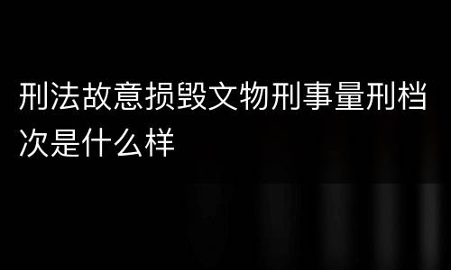 刑法故意损毁文物刑事量刑档次是什么样