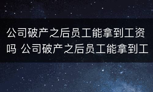 公司破产之后员工能拿到工资吗 公司破产之后员工能拿到工资吗知乎