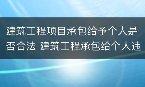建筑工程项目承包给予个人是否合法 建筑工程承包给个人违法吗