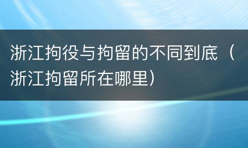 浙江拘役与拘留的不同到底（浙江拘留所在哪里）