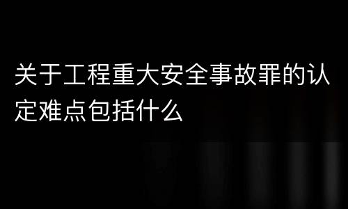 关于工程重大安全事故罪的认定难点包括什么