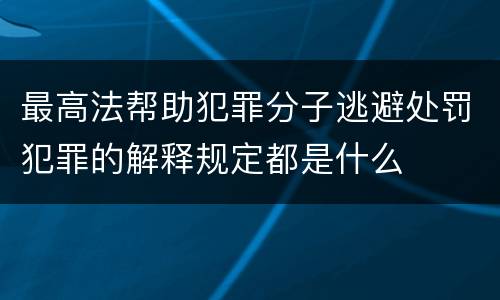 最高法帮助犯罪分子逃避处罚犯罪的解释规定都是什么