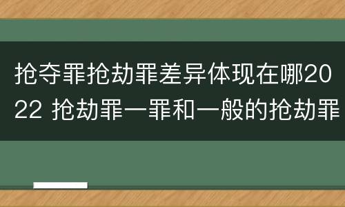 抢夺罪抢劫罪差异体现在哪2022 抢劫罪一罪和一般的抢劫罪