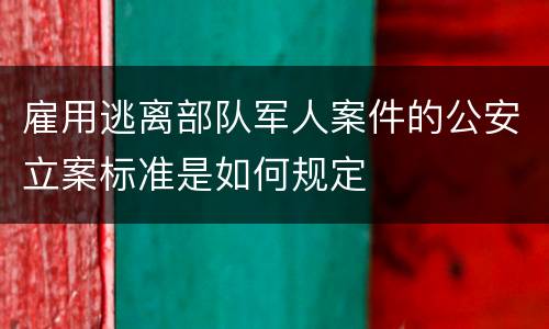 雇用逃离部队军人案件的公安立案标准是如何规定