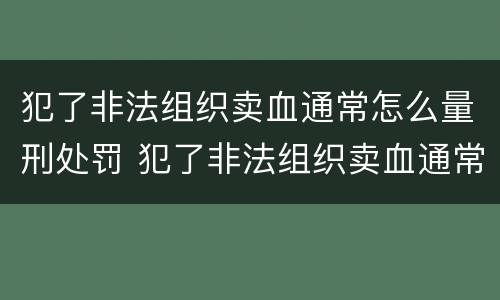 犯了非法组织卖血通常怎么量刑处罚 犯了非法组织卖血通常怎么量刑处罚呢