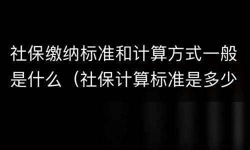 社保缴纳标准和计算方式一般是什么（社保计算标准是多少）