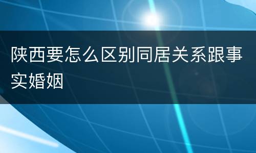 陕西要怎么区别同居关系跟事实婚姻