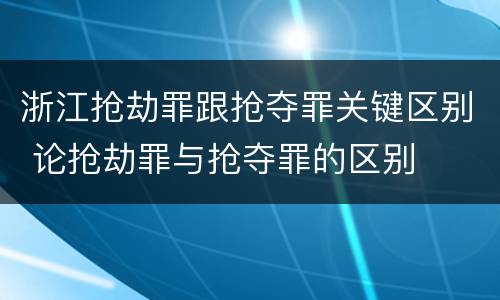 浙江抢劫罪跟抢夺罪关键区别 论抢劫罪与抢夺罪的区别