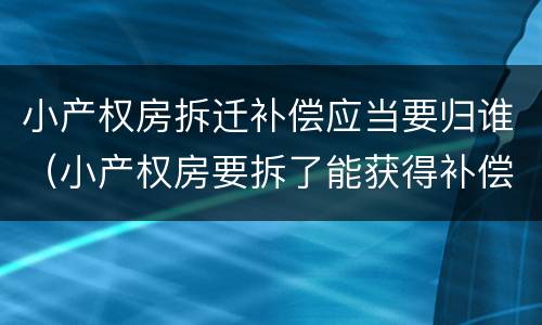 小产权房拆迁补偿应当要归谁（小产权房要拆了能获得补偿吗）