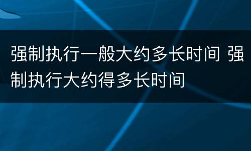 强制执行一般大约多长时间 强制执行大约得多长时间