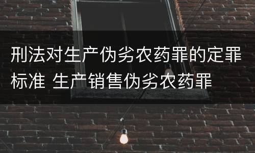 刑法对生产伪劣农药罪的定罪标准 生产销售伪劣农药罪
