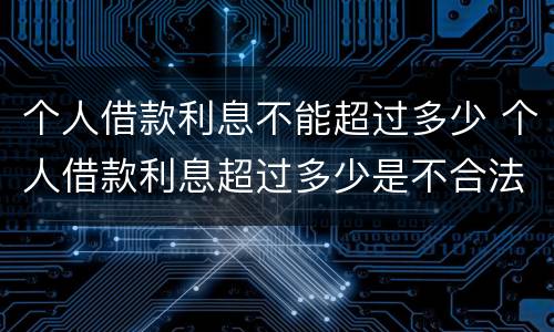 个人借款利息不能超过多少 个人借款利息超过多少是不合法的