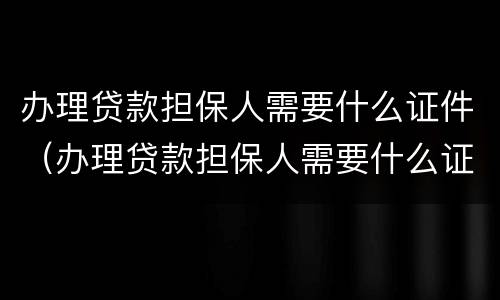 办理贷款担保人需要什么证件（办理贷款担保人需要什么证件材料）