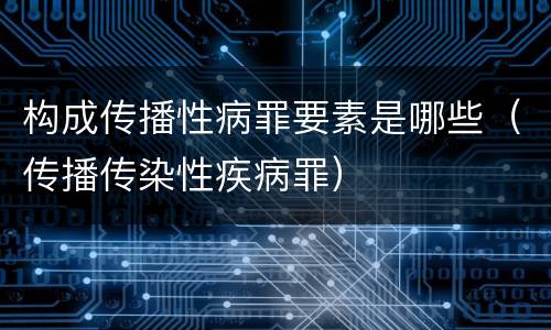 构成传播性病罪要素是哪些（传播传染性疾病罪）