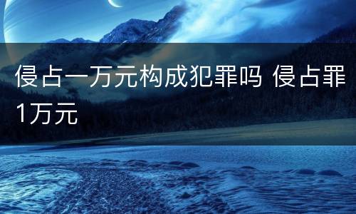 侵占一万元构成犯罪吗 侵占罪1万元