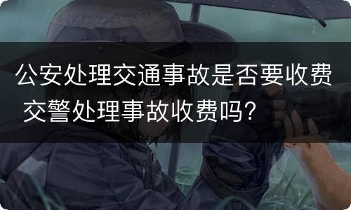 公安处理交通事故是否要收费 交警处理事故收费吗?