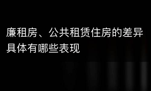 廉租房、公共租赁住房的差异具体有哪些表现