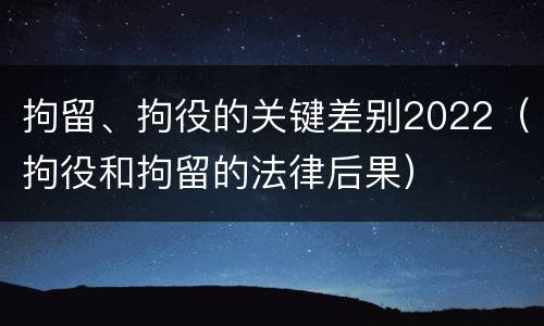 拘留、拘役的关键差别2022（拘役和拘留的法律后果）