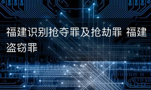 福建识别抢夺罪及抢劫罪 福建盗窃罪