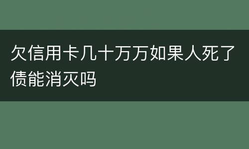 欠信用卡几十万万如果人死了债能消灭吗