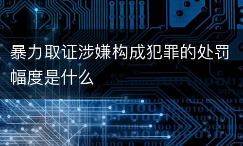 暴力取证涉嫌构成犯罪的处罚幅度是什么