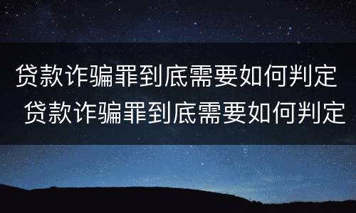 贷款诈骗罪到底需要如何判定 贷款诈骗罪到底需要如何判定呢