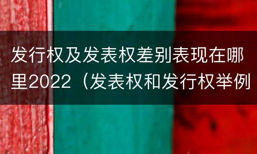 发行权及发表权差别表现在哪里2022（发表权和发行权举例）