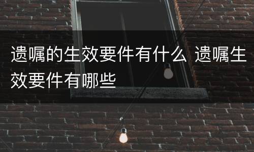 遗嘱的生效要件有什么 遗嘱生效要件有哪些