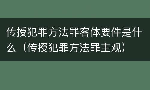 传授犯罪方法罪客体要件是什么（传授犯罪方法罪主观）