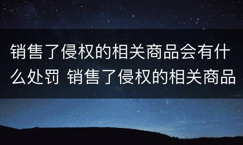 销售了侵权的相关商品会有什么处罚 销售了侵权的相关商品会有什么处罚吗
