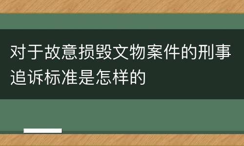 对于故意损毁文物案件的刑事追诉标准是怎样的