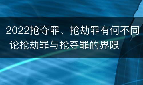 2022抢夺罪、抢劫罪有何不同 论抢劫罪与抢夺罪的界限