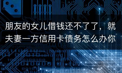 朋友的女儿借钱还不了了，就夫妻一方信用卡债务怎么办你