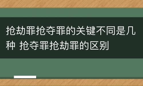 抢劫罪抢夺罪的关键不同是几种 抢夺罪抢劫罪的区别
