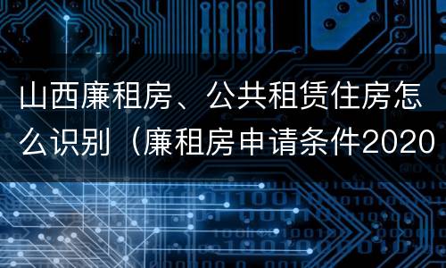 山西廉租房、公共租赁住房怎么识别（廉租房申请条件2020山西）
