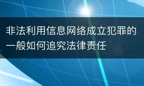 非法利用信息网络成立犯罪的一般如何追究法律责任