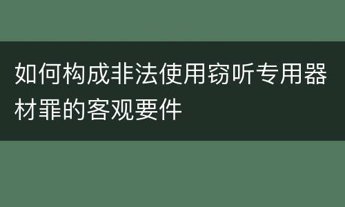 如何构成非法使用窃听专用器材罪的客观要件