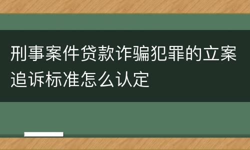 刑事案件贷款诈骗犯罪的立案追诉标准怎么认定