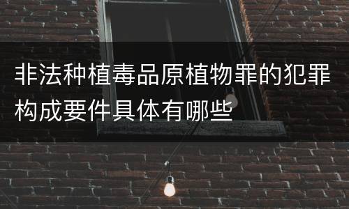 非法种植毒品原植物罪的犯罪构成要件具体有哪些