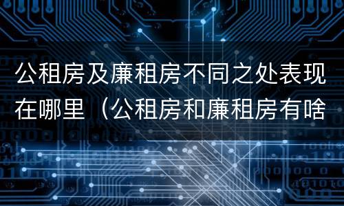 公租房及廉租房不同之处表现在哪里（公租房和廉租房有啥区别?）
