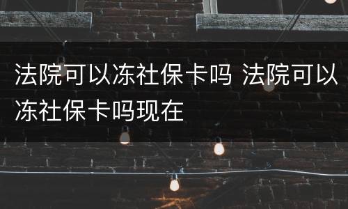 法院可以冻社保卡吗 法院可以冻社保卡吗现在