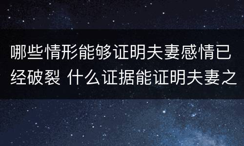 哪些情形能够证明夫妻感情已经破裂 什么证据能证明夫妻之间感情破裂