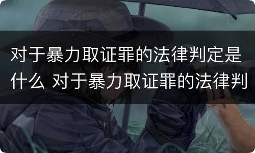 对于暴力取证罪的法律判定是什么 对于暴力取证罪的法律判定是什么意思
