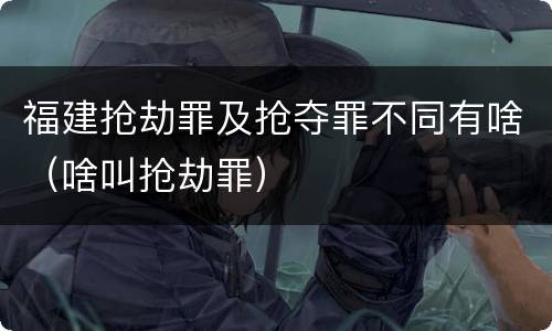 福建抢劫罪及抢夺罪不同有啥（啥叫抢劫罪）