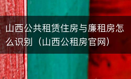 山西公共租赁住房与廉租房怎么识别（山西公租房官网）