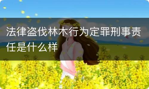 法律盗伐林木行为定罪刑事责任是什么样