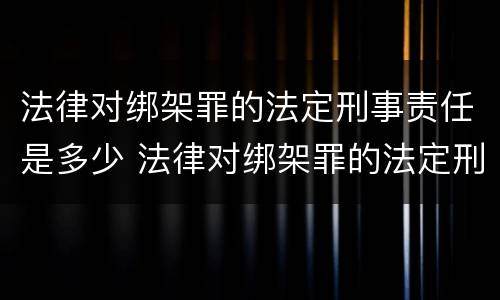法律对绑架罪的法定刑事责任是多少 法律对绑架罪的法定刑事责任是多少年