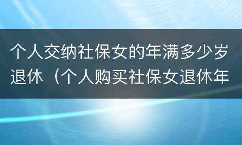 个人交纳社保女的年满多少岁退休（个人购买社保女退休年龄）